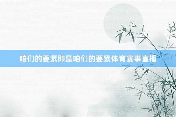 咱们的要紧即是咱们的要紧体育赛事直播