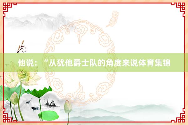 他说：“从犹他爵士队的角度来说体育集锦