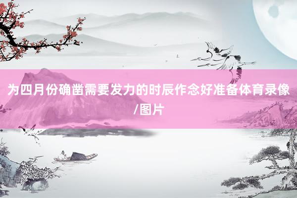 为四月份确凿需要发力的时辰作念好准备体育录像/图片
