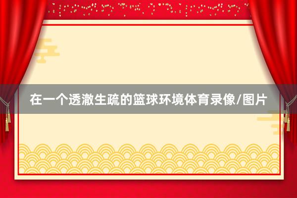 在一个透澈生疏的篮球环境体育录像/图片