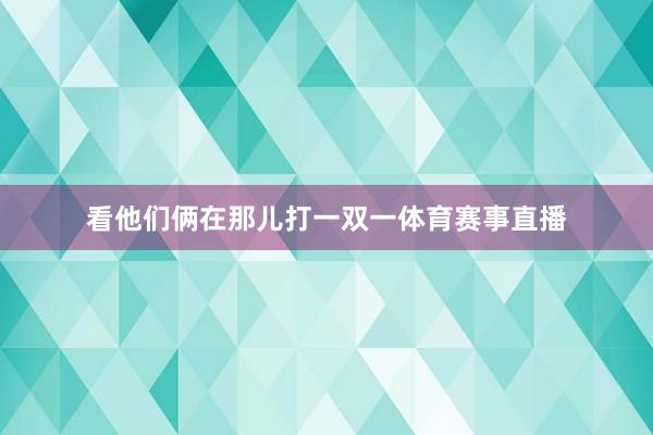 看他们俩在那儿打一双一体育赛事直播