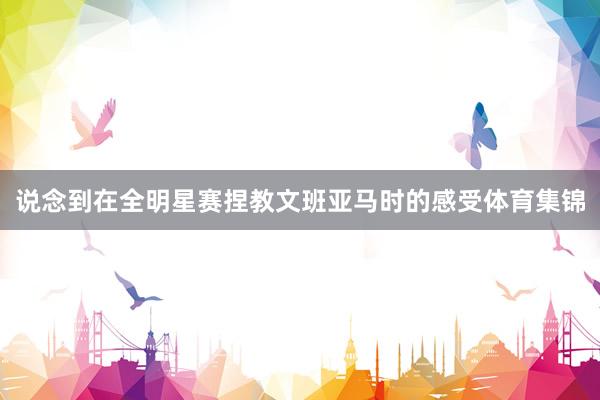 说念到在全明星赛捏教文班亚马时的感受体育集锦