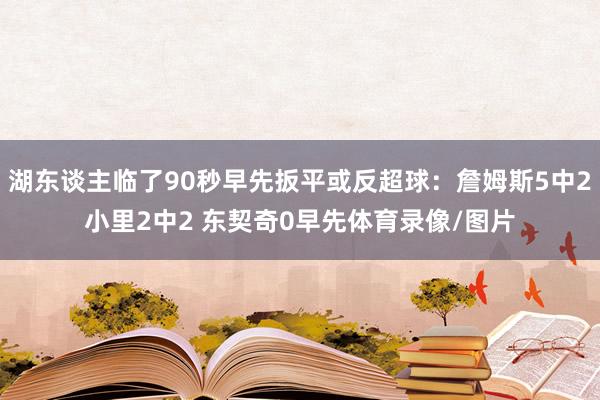 湖东谈主临了90秒早先扳平或反超球：詹姆斯5中2小里2中2 东契奇0早先体育录像/图片