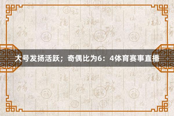 大号发扬活跃；奇偶比为6：4体育赛事直播