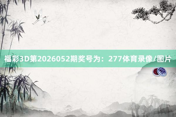 福彩3D第2026052期奖号为：277体育录像/图片