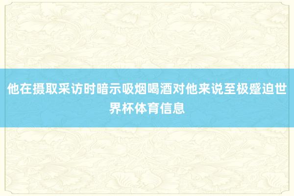 他在摄取采访时暗示吸烟喝酒对他来说至极蹙迫世界杯体育信息