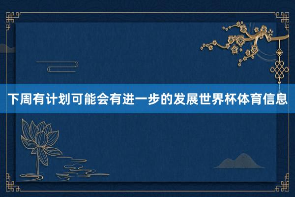 下周有计划可能会有进一步的发展世界杯体育信息