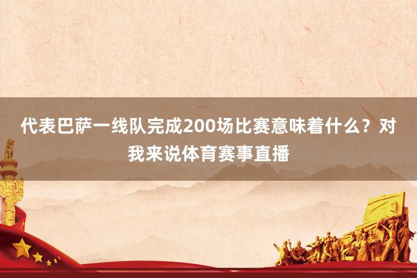 代表巴萨一线队完成200场比赛意味着什么？对我来说体育赛事直播