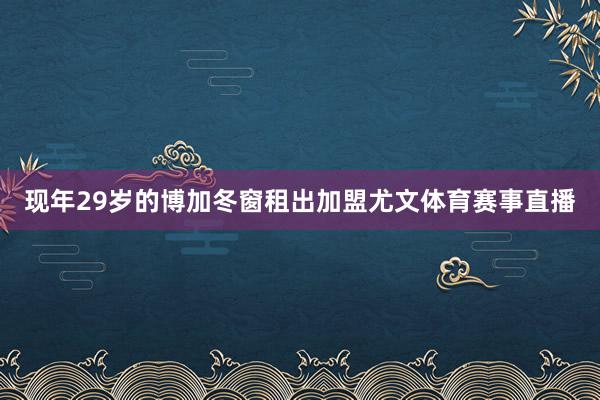 现年29岁的博加冬窗租出加盟尤文体育赛事直播