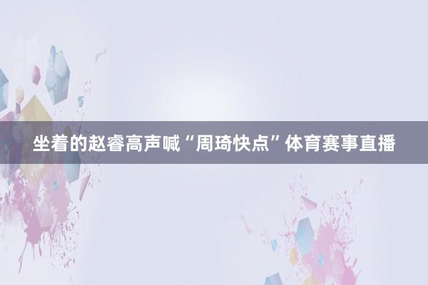 坐着的赵睿高声喊“周琦快点”体育赛事直播