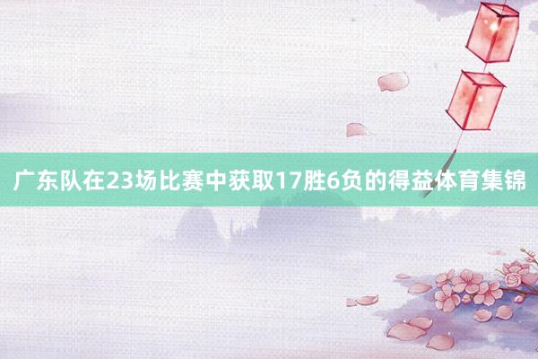 广东队在23场比赛中获取17胜6负的得益体育集锦