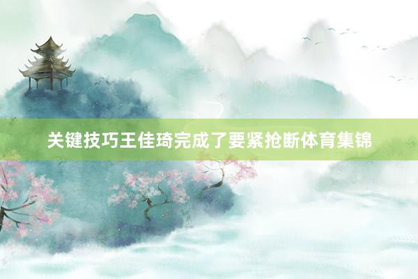 关键技巧王佳琦完成了要紧抢断体育集锦
