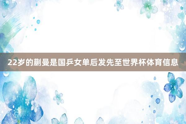 22岁的蒯曼是国乒女单后发先至世界杯体育信息
