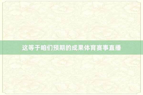 这等于咱们预期的成果体育赛事直播