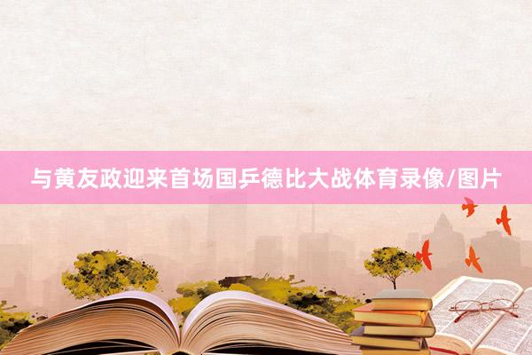 与黄友政迎来首场国乒德比大战体育录像/图片