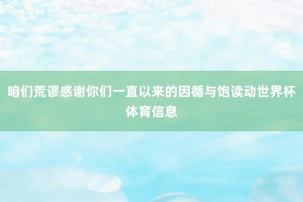 咱们荒谬感谢你们一直以来的因循与饱读动世界杯体育信息