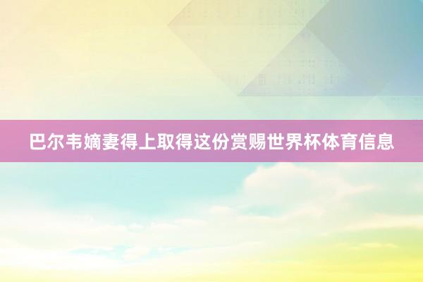 巴尔韦嫡妻得上取得这份赏赐世界杯体育信息