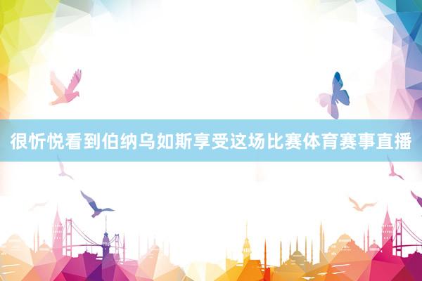 很忻悦看到伯纳乌如斯享受这场比赛体育赛事直播