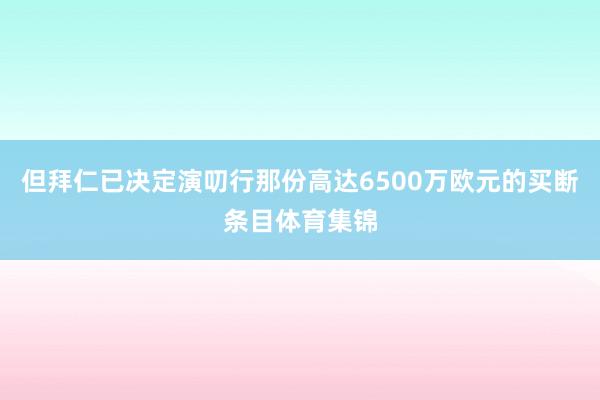 但拜仁已决定演叨行那份高达6500万欧元的买断条目体育集锦