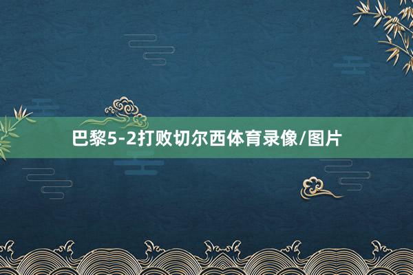 巴黎5-2打败切尔西体育录像/图片
