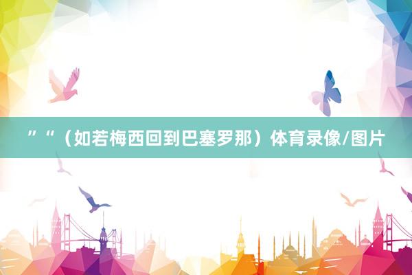 ”“（如若梅西回到巴塞罗那）体育录像/图片