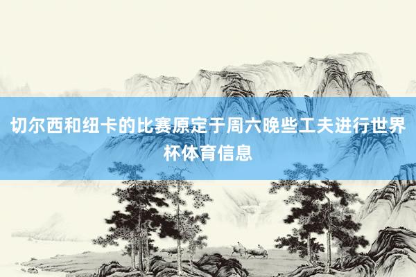 切尔西和纽卡的比赛原定于周六晚些工夫进行世界杯体育信息