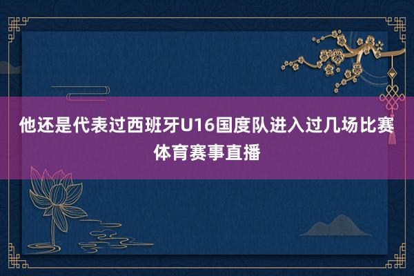 他还是代表过西班牙U16国度队进入过几场比赛体育赛事直播