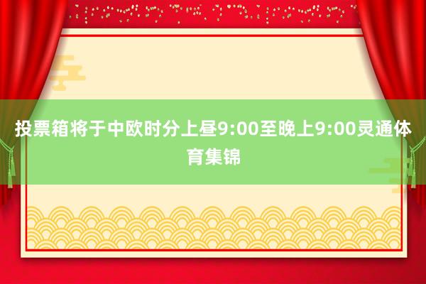 投票箱将于中欧时分上昼9:00至晚上9:00灵通体育集锦