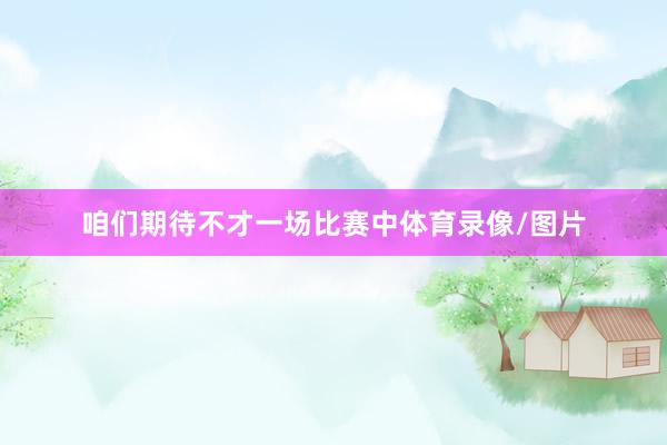 咱们期待不才一场比赛中体育录像/图片