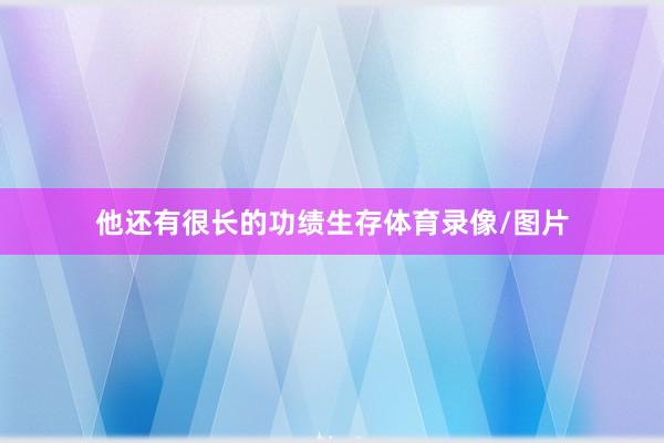 他还有很长的功绩生存体育录像/图片