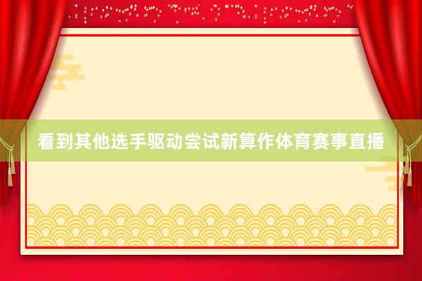 看到其他选手驱动尝试新算作体育赛事直播