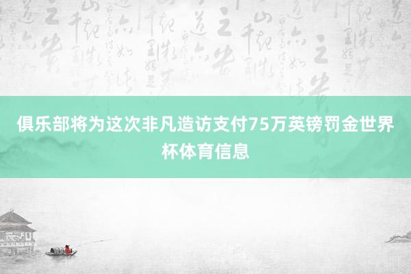 俱乐部将为这次非凡造访支付75万英镑罚金世界杯体育信息