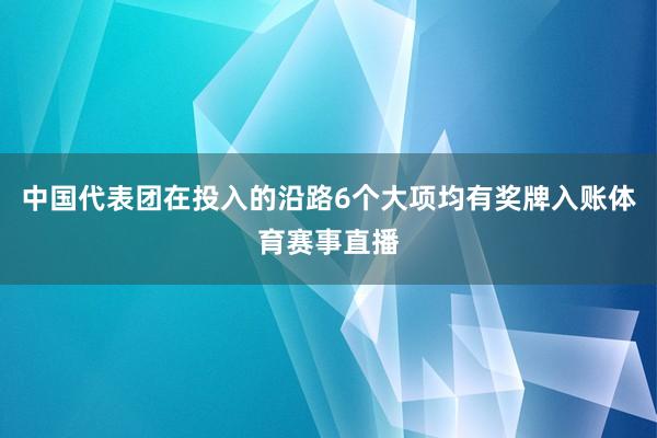 中国代表团在投入的沿路6个大项均有奖牌入账体育赛事直播