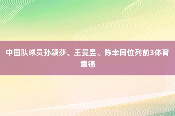 中国队球员孙颖莎、王曼昱、陈幸同位列前3体育集锦