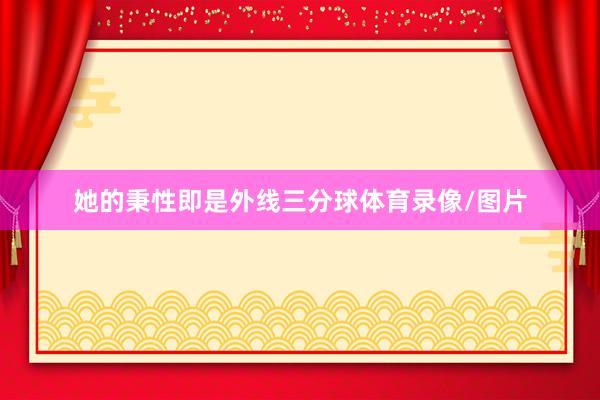 她的秉性即是外线三分球体育录像/图片