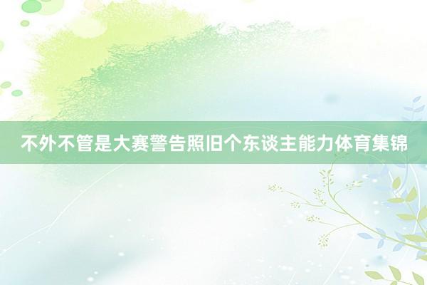 不外不管是大赛警告照旧个东谈主能力体育集锦