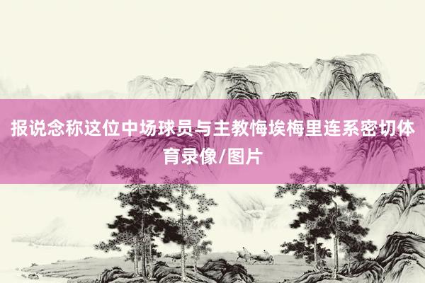 报说念称这位中场球员与主教悔埃梅里连系密切体育录像/图片