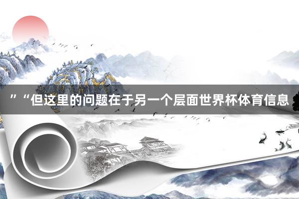 ”“但这里的问题在于另一个层面世界杯体育信息