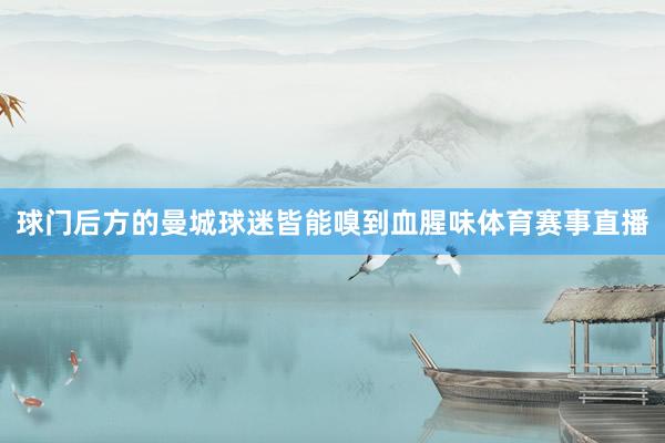 球门后方的曼城球迷皆能嗅到血腥味体育赛事直播