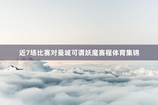 近7场比赛对曼城可谓妖魔赛程体育集锦