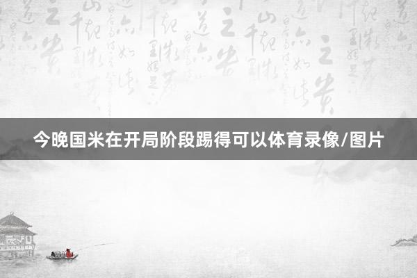 今晚国米在开局阶段踢得可以体育录像/图片