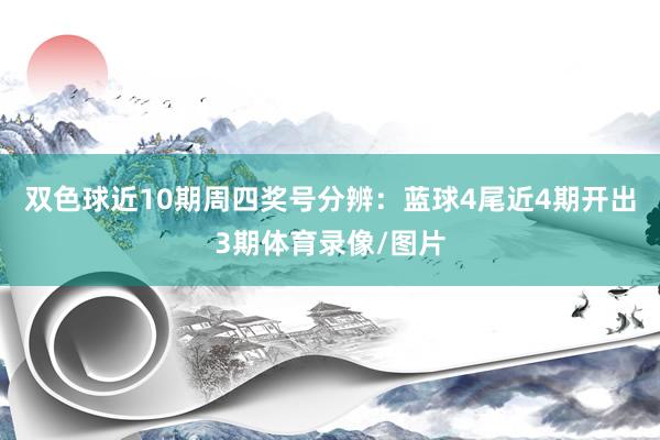 双色球近10期周四奖号分辨：蓝球4尾近4期开出3期体育录像/图片