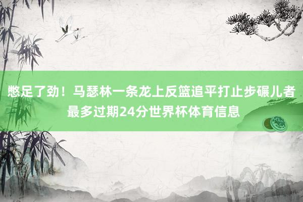 憋足了劲！马瑟林一条龙上反篮追平打止步碾儿者 最多过期24分世界杯体育信息