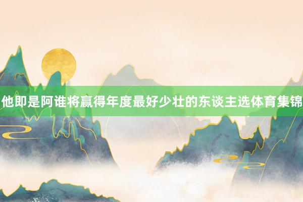 他即是阿谁将赢得年度最好少壮的东谈主选体育集锦