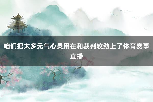 咱们把太多元气心灵用在和裁判较劲上了体育赛事直播