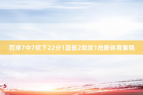 罚球7中7砍下22分1篮板2助攻1抢断体育集锦