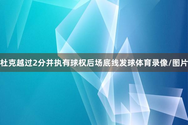 杜克越过2分并执有球权后场底线发球体育录像/图片