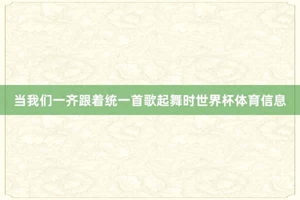 当我们一齐跟着统一首歌起舞时世界杯体育信息