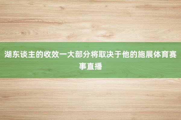 湖东谈主的收效一大部分将取决于他的施展体育赛事直播