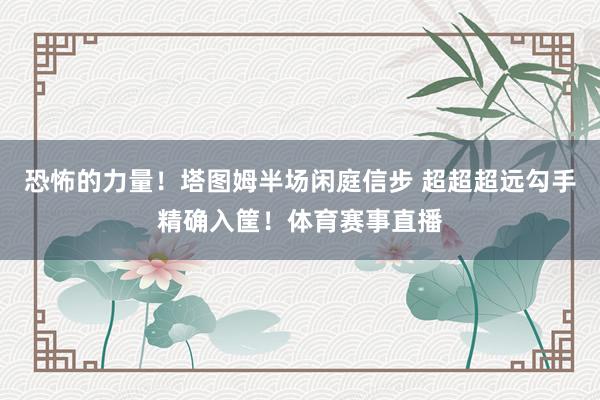 恐怖的力量！塔图姆半场闲庭信步 超超超远勾手精确入筐！体育赛事直播
